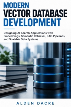 Paperback Modern Vector Database Development: Designing AI Search Applications with Embeddings, Semantic Retrieval, RAG Pipelines, and Scalable Data Systems Book