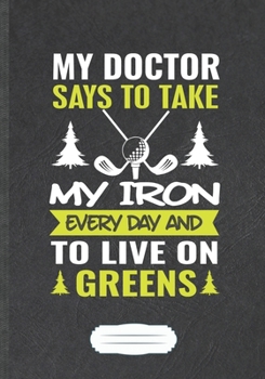 Paperback My Doctor Says To Take My Iron Every Day And To Live On Greens: Funny Golf Coach Lined Notebook Journal For Golf Player Lover, Inspirational Saying Un Book