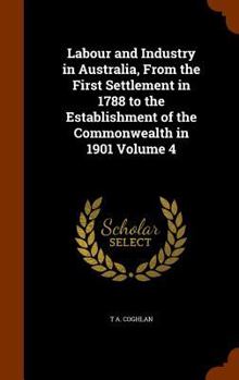 Hardcover Labour and Industry in Australia, From the First Settlement in 1788 to the Establishment of the Commonwealth in 1901 Volume 4 Book