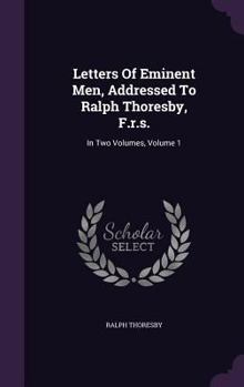 Hardcover Letters Of Eminent Men, Addressed To Ralph Thoresby, F.r.s.: In Two Volumes, Volume 1 Book