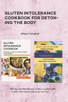 GLUTEN INTOLERANCE COOKBOOK FOR DETOXING THE BODY: 40+ Gluten-Free Recipes to Help you Drop 100 pounds, fight candida and clean your gut.