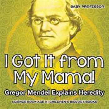 I Got It from My Mama! Gregor Mendel Explains Heredity - Science Book Age 9 - Children's Biology Books