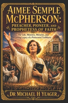Aimee Semple McPherson: Preacher, Pioneer, and Prophetess of Faith: The Life, Ministry, Miracles, and Lasting Legacy of a Pentecostal Trailblazer