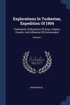 Paperback Explorations In Turkestan, Expedition Of 1904: Prehistoric Civilizations Of Anau, Origins, Growth, And Influence Of Environment; Volume 1 Book