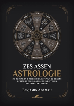 Zes Assen Astrologie: De zodiak in 6 assen in plaats van 12 tekens of hoe je tegenoverliggende teken jou compleet maakt (Astrologie Voor Beginners)
