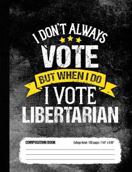 I Don't Always Vote but When I Do I Vote Libertarian Composition Book College Ruled 100 Pages (7. 44 X 9. 69) : Funny Libertarian Party Notebook Journal for Students
