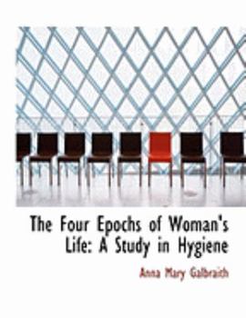 The Four Epochs of Woman's Life : A Study in Hygiene