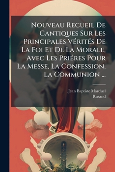 Nouveau Recueil De Cantiques Sur Les Principales Vérités De La Foi Et De La Morale, Avec Les Priéres Pour La Messe, La Confession, La Communion ...