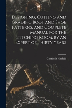 Paperback Designing, Cutting and Grading Boot and Shoe Patterns, and Complete Manual for the Stitching Room, by an Expert of Thirty Years Book