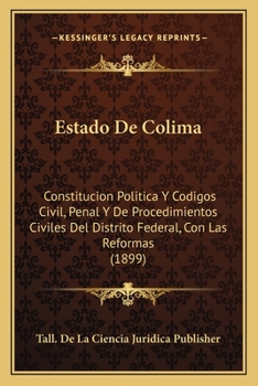 Estado de Colima: Constitucion Politica y Codigos Civil, Penal y de Procedimientos Civiles del Distrito Federal, Con Las Reformas (1899)