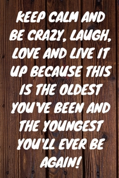 KEEP CALM AND BE CRAZY, LAUGH, LOVE AND LIVE IT UP BECAUSE THIS IS THE OLDEST YOU'VE BEEN AND THE YOUNGEST YOU'LL EVER BE AGAIN!: Keep Calm And Be ... / Appreciation Gift (6 x 9 - 110 Blank
