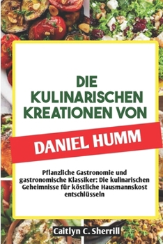 Paperback Die Kulinarischen Kreationen Von Daniel Humm: Pflanzliche Gastronomie und gastronomische Klassiker: Die kulinarischen Geheimnisse für köstliche Hausma [German] Book