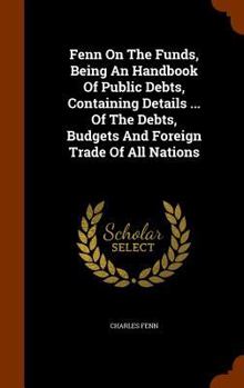 Fenn On The Funds, Being An Handbook Of Public Debts, Containing Details ... Of The Debts, Budgets And Foreign Trade Of All Nations ......