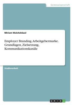Employer Branding. Arbeitgebermarke. Grundlagen, Zielsetzung, Kommunikationskanäle