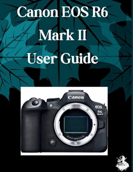 Canon EOS R6 Mark III User Guide: A Clear, Detailed Manual to Camera Settings and Troubleshooting for Beginners and Seniors