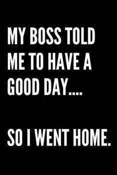 My Boss Told Me To Have A Good Day... So I Went Home -  Funny Sarcastic Journal/Notebook: Funny Sarcastic Journal/Notebook 6x9
