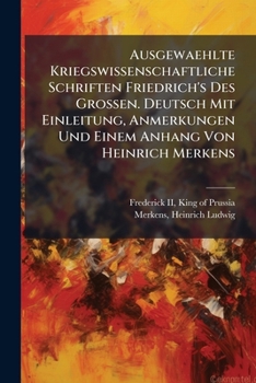 Ausgewaehlte Kriegswissenschaftliche Schriften Friedrich's Des Grossen. Deutsch Mit Einleitung, Anmerkungen Und Einem Anhang Von Heinrich Merkens