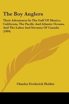 The Boy Anglers: Their Adventures In The Gulf Of Mexico, California, The Pacific And Atlantic Oceans, And The Lakes And Streams Of Canada