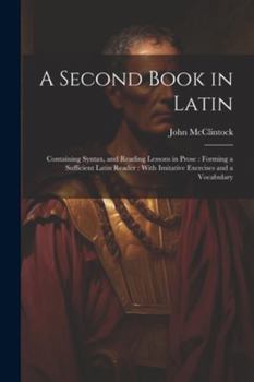 Paperback A Second Book in Latin: Containing Syntax, and Reading Lessons in Prose: Forming a Sufficient Latin Reader: With Imitative Exercises and a Voc Book