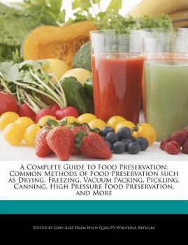 A Complete Guide to Food Preservation : Common Methods of Food Preservation such as Drying, Freezing, Vacuum Packing, Pickling, Canning, High Pressure