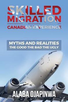 Paperback Skilled Migration Canadian Experience Myths and Realities: Myths and Realities: The Good The Bad The Ugly Book