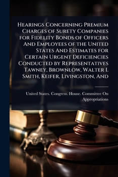 Hearings Concerning Premium Charges of Surety Companies for Fidelity Bonds of Officers And Employees of the United States And Estimates for Certain ... Walter I. Smith, Keifer, Livingston, And
