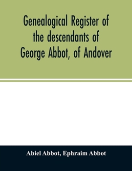 Genealogical register of the descendants of George Abbot, of Andover: George Abbot, of Rowley; Thomas Abbot, of Andover; Arthur Abbot, of Ipswich; ... Ct.--and George Abbot, of Norwalk, Ct.