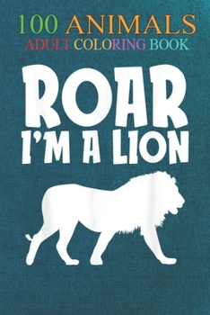 100 Animals: Roar I'm a Lion Funny Lazy Costume Wild Animals An Adult Wild Animals Coloring Book with Lions, Elephants, Owls, Horses, Dogs, Cats, and Many More!