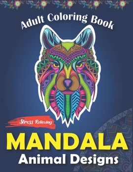 Adult Coloring Book, Stress Relieving Mandala Animal Designs: An Adult Mandala Animals Coloring Book with Lions, Wildlife, Elephants, Bear, Eagle, ... ... Unique gag gifts for adults who love coloring