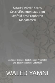 Strategien von sechs Geschäftsleuten aus dem Umfeld des Propheten Mohammed: Ein neuer Blick auf das Leben des Propheten und das Leben einiger Gefährten (German Edition)
