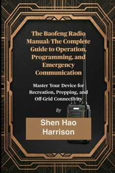 The Baofeng Radio Manual: The Complete Guide to Operation, Programming, and Emergency Communication: Master Your Device for Recreation, Prepping, and Off-Grid Connectivity