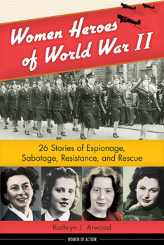 Women Heroes of World War II: 26 Stories of Espionage, Sabotage, Resistance, and Rescue - Book  of the Women of Action