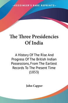 Paperback The Three Presidencies Of India: A History Of The Rise And Progress Of The British Indian Possessions, From The Earliest Records To The Present Time ( Book