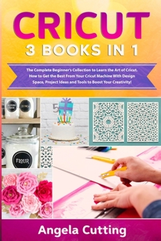 Cricut: The Complete Beginner's Collection to Learn the Art of Cricut. How to Get the Best From Your Cricut Machine With Design Space, Project Ideas and Tools to Boost Your Creativity!