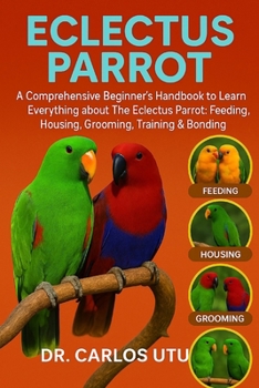 Paperback Eclectus Parrot: A comprehensive Beginner's Handbook to Learn Everything about The Eclectus Parrot: Feeding, Housing, Grooming, Training & Bonding Book