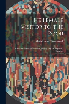 Paperback The Female Visitor to the Poor: Or Records of Female Parochial Visiting.: By a Clergyman's Daughter Book