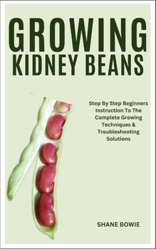 Paperback Growing Kidney Beans: Step By Step Beginners Instruction To The Complete Growing Techniques & Troubleshooting Solutions Book