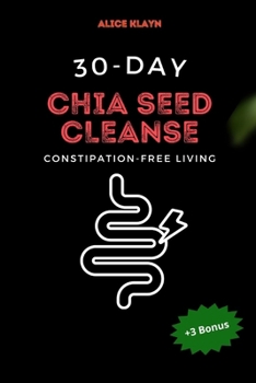 A 30-Day Chia Seed Cleanse: Constipation-Free Living (chia seeds for constipation:constipation recipe,constipation kids,constipation pregnancy,Chia Seeds for IBS,Chia for Senior)