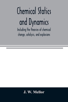 Chemical Statics and Dynamics: Including the Theories of Chemical Change, Catalysis, and Explosions