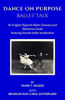 Dance On Purpose Ballet Talk: An English/Spanish Ballet glossary and reference guide featuring favorite ballet recollections. Spanish translation by Brunilda Ruiz and Mhari T. Wilson