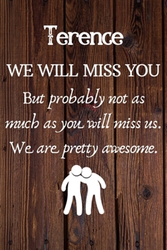 Terence We Will Miss You But Probably Not as Much As You Will Miss us. We Are Pretty Awesome.: Terence Funny gift for coworker / colleague that is ... him or her. (6 x 9 - 110 Blank Lined Pages)