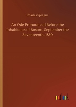 An Ode: Pronounced Before the Inhabitants of Boston, September the Seventeenth, 1830, at the Centennial Celebration of the Settlement of the City.