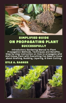 Paperback Simplified Guide on Propagating Plant Successfully: Introductory Gardening Manual to Plant Propagation Methods, Techniques and Benefits: Step-by-step Book