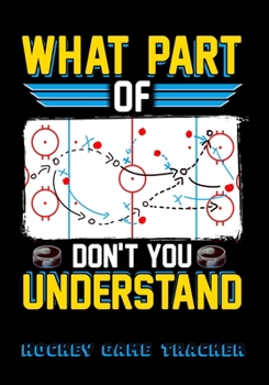 What Part Of Don't You Understand Hockey Game Tracker: Hockey Journal Personal Stats Notebook Gift 110 Game Sheets