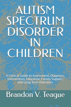 AUTISM SPECTRUM DISORDER IN CHILDREN: A Clinical Guide to Assessment, Diagnosis, Intervention, Education, Family Support, and Long-Term Outcomes