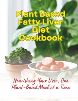 Plant Based Fatty Liver Diet Cookbook : Nourishing Your Liver, One Plant-Based Meal at a Time