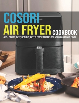 Cosori Air Fryer Cookbook: 450+ Crispy, Easy, Healthy, Fast & Fresh Recipes For Your Cosori Air Fryer