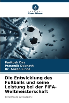 Die Entwicklung des Fußballs und seine Leistung bei der FIFA-Weltmeisterschaft: Entwicklung des Fußballs (German Edition)