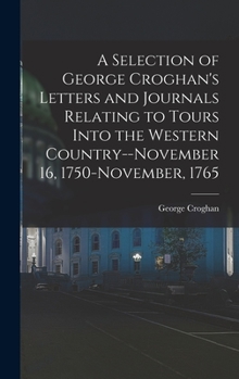 Hardcover A Selection of George Croghan's Letters and Journals Relating to Tours Into the Western Country--November 16, 1750-November, 1765 Book