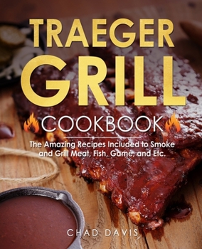 Traeger Grill Cookbook: The Amazing Recipes Included to Smoke and Grill Meat, Fish, Game, and Etc.